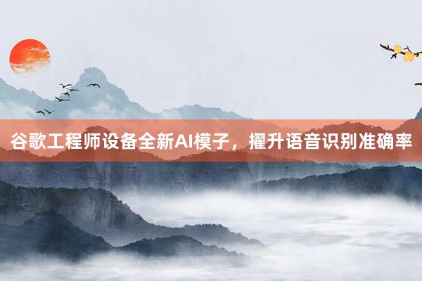谷歌工程师设备全新AI模子，擢升语音识别准确率