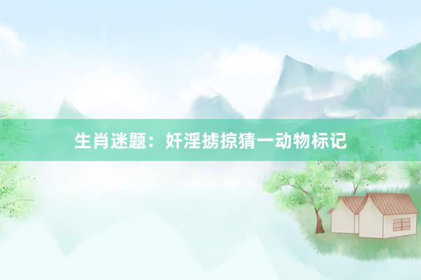 生肖迷题：奸淫掳掠猜一动物标记